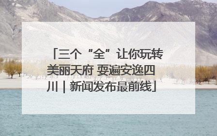 三个“全”让你玩转美丽天府 耍遍安逸四川｜新闻发布最前线