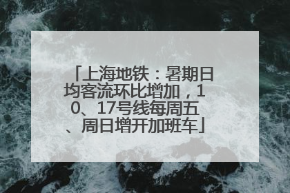 上海地铁：暑期日均客流环比增加，10、17号线每周五、周日增开加班车