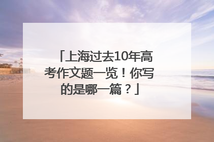 上海过去10年高考作文题一览！你写的是哪一篇？