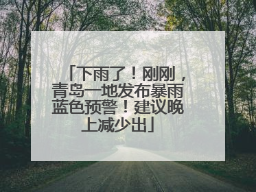 下雨了！刚刚，青岛一地发布暴雨蓝色预警！建议晚上减少出