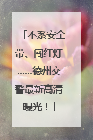 不系安全带、闯红灯……德州交警最新高清曝光！