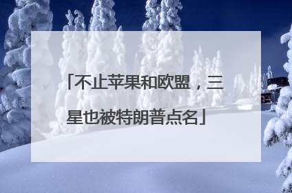 不止苹果和欧盟，三星也被特朗普点名