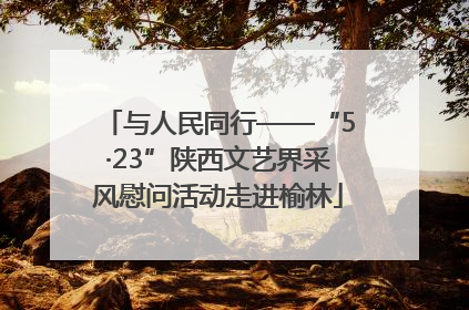与人民同行——“5·23”陕西文艺界采风慰问活动走进榆林