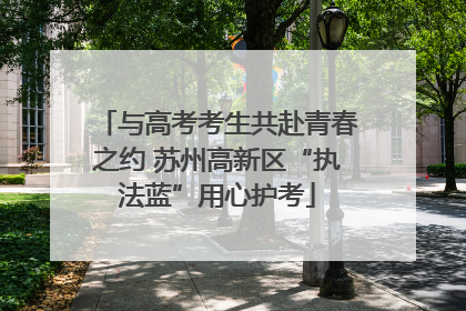与高考考生共赴青春之约 苏州高新区“执法蓝”用心护考