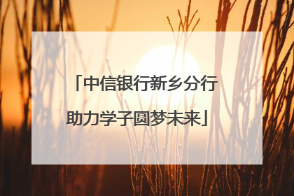 中信银行新乡分行助力学子圆梦未来