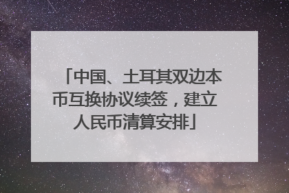中国、土耳其双边本币互换协议续签，建立人民币清算安排