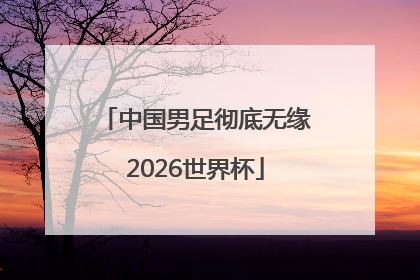 中国男足彻底无缘2026世界杯