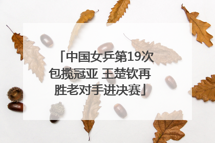 中国女乒第19次包揽冠亚 王楚钦再胜老对手进决赛