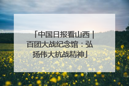 中国日报看山西｜百团大战纪念馆：弘扬伟大抗战精神