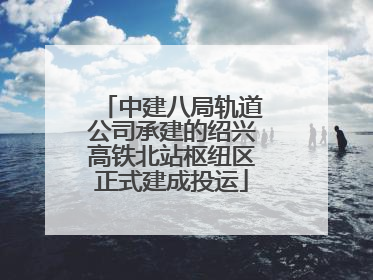 中建八局轨道公司承建的绍兴高铁北站枢纽区正式建成投运