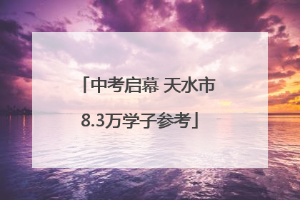 中考启幕 天水市8.3万学子参考