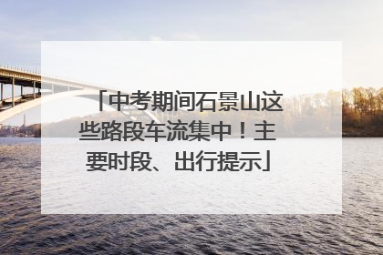 中考期间石景山这些路段车流集中！主要时段、出行提示