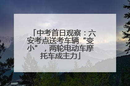 中考首日观察：六安考点送考车辆“变小”，两轮电动车摩托车成主力