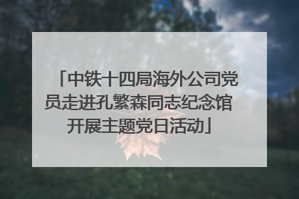 中铁十四局海外公司党员走进孔繁森同志纪念馆开展主题党日活动