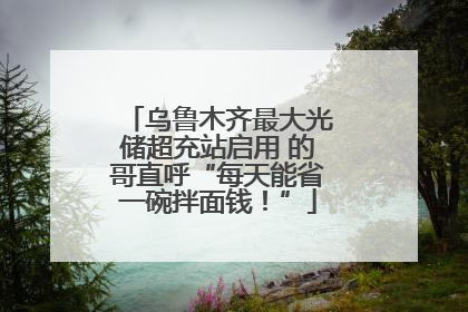 乌鲁木齐最大光储超充站启用 的哥直呼“每天能省一碗拌面钱！”