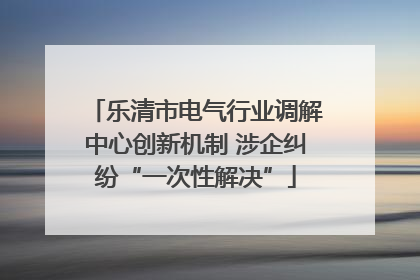 乐清市电气行业调解中心创新机制 涉企纠纷“一次性解决”
