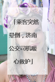 乘客突然晕倒，济南公交司机暖心救护