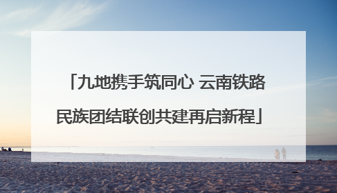 九地携手筑同心 云南铁路民族团结联创共建再启新程