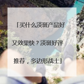 买什么淡斑产品好又效果快？淡斑好评推荐，多边形战士