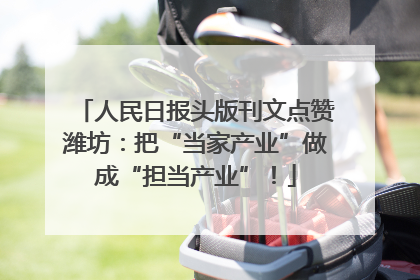 人民日报头版刊文点赞潍坊：把“当家产业”做成“担当产业”！