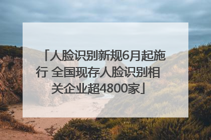 人脸识别新规6月起施行 全国现存人脸识别相关企业超4800家