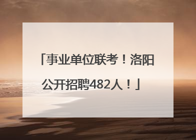 事业单位联考！洛阳公开招聘482人！