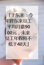 于东来：今年胖东来员工平均月薪9000元，未来员工年假将不低于40天