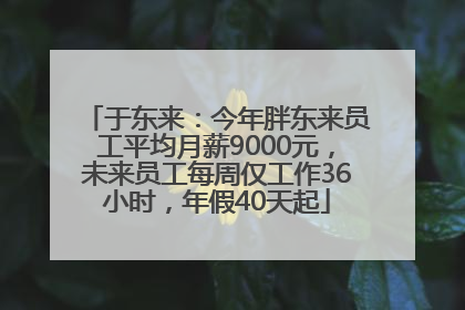 于东来：今年胖东来员工平均月薪9000元，未来员工每周仅工作36小时，年假40天起