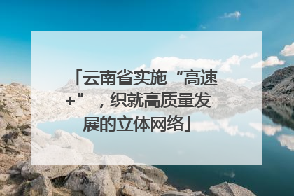 云南省实施“高速+”，织就高质量发展的立体网络