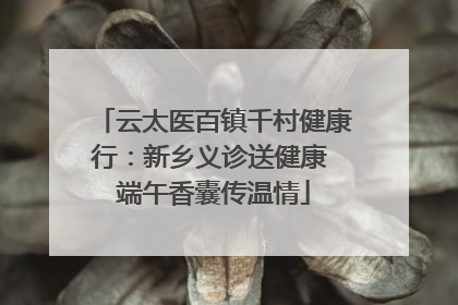 云太医百镇千村健康行：新乡义诊送健康 端午香囊传温情