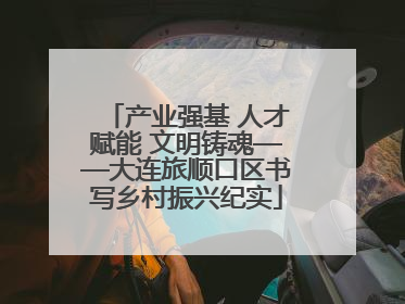 产业强基 人才赋能 文明铸魂——大连旅顺口区书写乡村振兴纪实