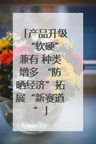 产品升级 “软硬”兼有 种类增多 “防晒经济”拓展“新赛道”