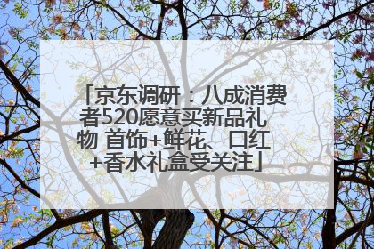 京东调研：八成消费者520愿意买新品礼物 首饰+鲜花、口红+香水礼盒受关注