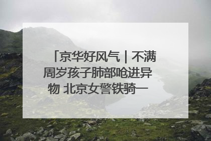 京华好风气｜不满周岁孩子肺部呛进异物 北京女警铁骑一路警灯护送