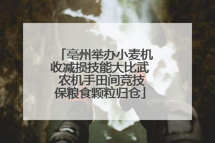 亳州举办小麦机收减损技能大比武 农机手田间竞技保粮食颗粒归仓