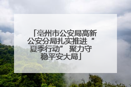 亳州市公安局高新公安分局扎实推进“夏季行动” 聚力守稳平安大局