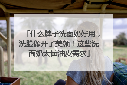 什么牌子洗面奶好用，洗脸像开了美颜！这些洗面奶太懂油皮需求