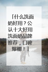 什么洗面奶好用？公认十大好用洗面奶品牌推荐，口碑爆棚！