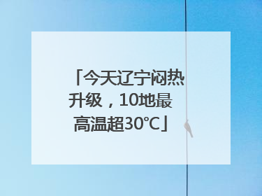 今天辽宁闷热升级，10地最高温超30℃