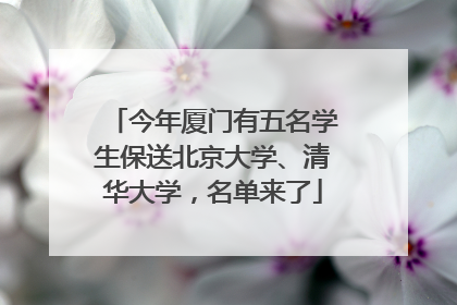 今年厦门有五名学生保送北京大学、清华大学，名单来了