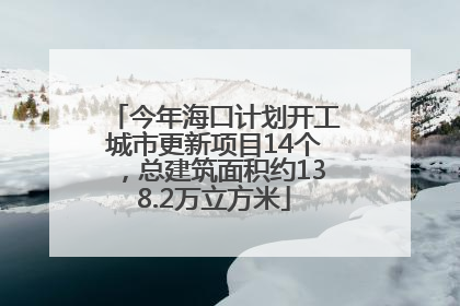 今年海口计划开工城市更新项目14个，总建筑面积约138.2万立方米