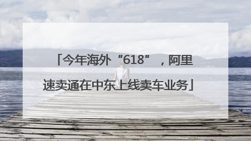 今年海外“618”，阿里速卖通在中东上线卖车业务