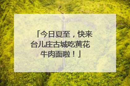 今日夏至，快来台儿庄古城吃黄花牛肉面啦！