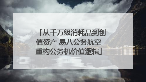 从千万级消耗品到创值资产 易八公务航空重构公务机价值逻辑
