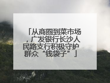 从商圈到菜市场，广发银行长沙人民路支行积极守护群众“钱袋子”