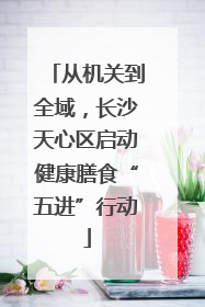 从机关到全域，长沙天心区启动健康膳食“五进”行动