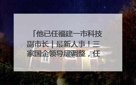 他已任福建一市科技副市长｜最新人事！三家国企领导层调整，任免多位政法系统干部