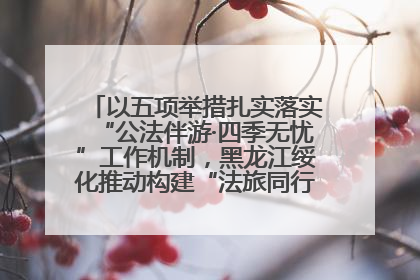 以五项举措扎实落实“公法伴游·四季无忧”工作机制，黑龙江绥化推动构建“法旅同行”工作新格局
