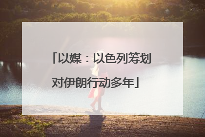 以媒：以色列筹划对伊朗行动多年