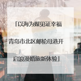 以海为媒见证幸福 青岛市北区邮轮母港开启浪漫婚旅新体验